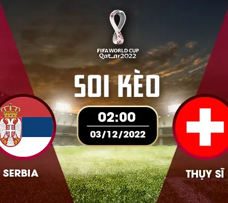 Soi kèo Serbia – Thụy Sỹ bảng G World Cup 2022 03/12 01:00