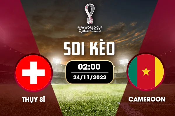 Soi kèo Thụy Sĩ – Cameroon bảng G World Cup 2022 24/11 16:00